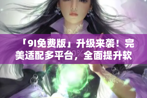 「9I免費(fèi)版」升級來襲！完美適配多平臺，全面提升軟件操作體驗(yàn)