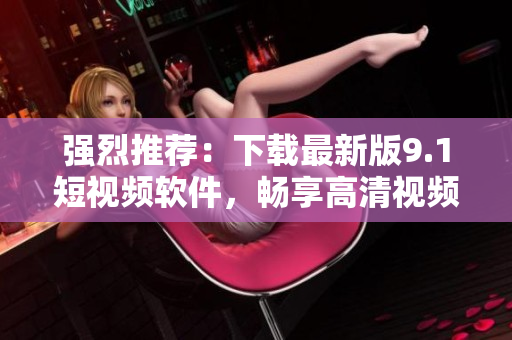 強烈推薦：下載最新版9.1短視頻軟件，暢享高清視頻播放和下載體驗