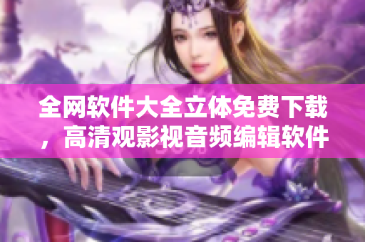 全網(wǎng)軟件大全立體免費下載，高清觀影視音頻編輯軟件匯總！