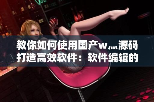 教你如何使用國(guó)產(chǎn)w灬源碼打造高效軟件：軟件編輯的必備技能