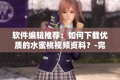 軟件編輯推薦：如何下載優(yōu)質(zhì)的水蜜桃視頻資料？-完整教程