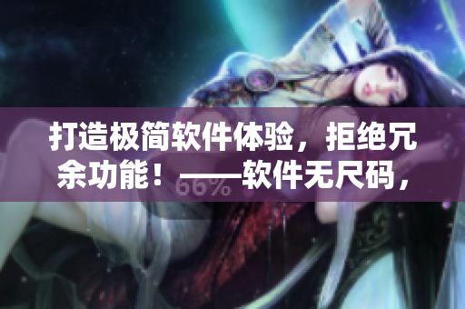 打造極簡(jiǎn)軟件體驗(yàn)，拒絕冗余功能！——軟件無(wú)尺碼，專(zhuān)注精品產(chǎn)品