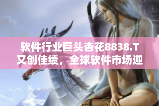 軟件行業(yè)巨頭杏花8838.T又創(chuàng)佳績，全球軟件市場迎來新變革