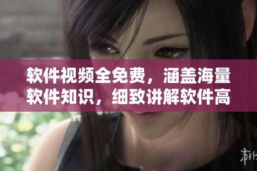 軟件視頻全免費，涵蓋海量軟件知識，細(xì)致講解軟件高級技巧