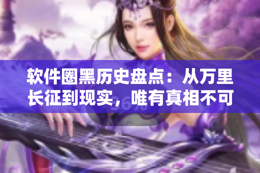 軟件圈黑歷史盤點(diǎn)：從萬里長征到現(xiàn)實，唯有真相不可辜負(fù)！