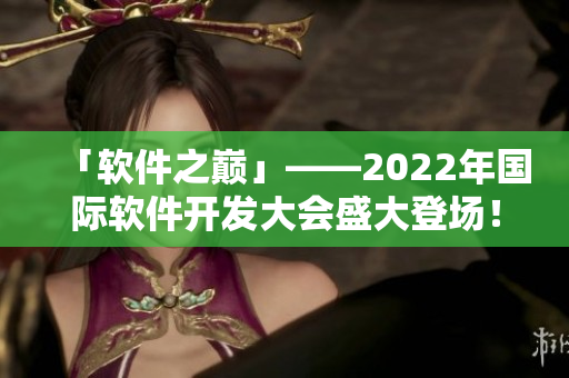 「軟件之巔」——2022年國際軟件開發(fā)大會盛大登場！