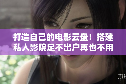 打造自己的電影云盤！搭建私人影院足不出戶再也不用下載！