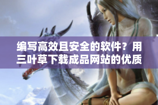 編寫高效且安全的軟件？用三葉草下載成品網(wǎng)站的優(yōu)質(zhì)源碼就對了！