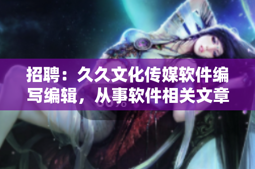 招聘：久久文化傳媒軟件編寫編輯，從事軟件相關文章撰寫，薪資優(yōu)厚待遇豐厚