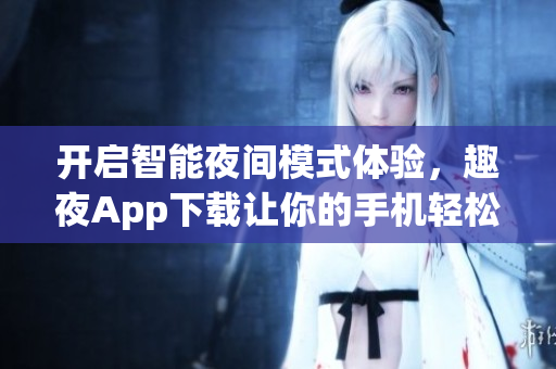 開啟智能夜間模式體驗(yàn)，趣夜App下載讓你的手機(jī)輕松暢玩