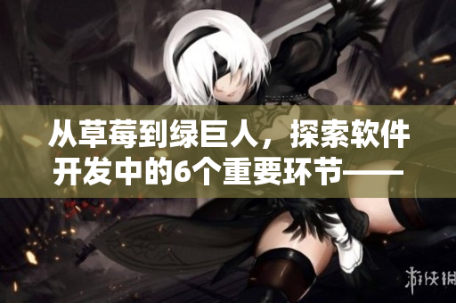 從草莓到綠巨人，探索軟件開(kāi)發(fā)中的6個(gè)重要環(huán)節(jié)——秋！