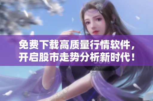 免費(fèi)下載高質(zhì)量行情軟件，開(kāi)啟股市走勢(shì)分析新時(shí)代！