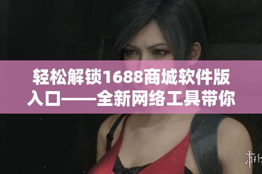 輕松解鎖1688商城軟件版入口——全新網(wǎng)絡工具帶你暢享海量資源