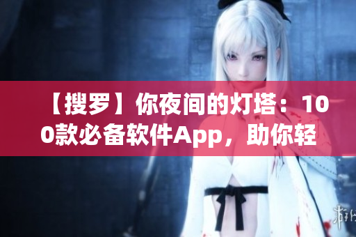 【搜羅】你夜間的燈塔：100款必備軟件App，助你輕松暢游軟件世界！