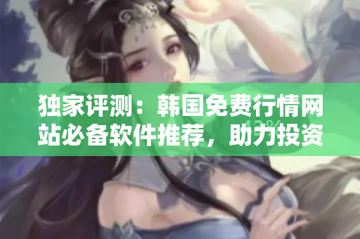 獨家評測：韓國免費行情網(wǎng)站必備軟件推薦，助力投資者迅速抓住市場機會