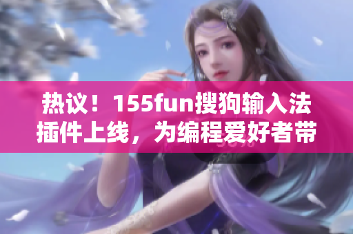 熱議！155fun搜狗輸入法插件上線，為編程愛好者帶來(lái)便利和啟發(fā)