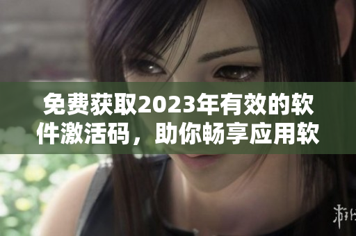 免費(fèi)獲取2023年有效的軟件激活碼，助你暢享應(yīng)用軟件高效體驗！