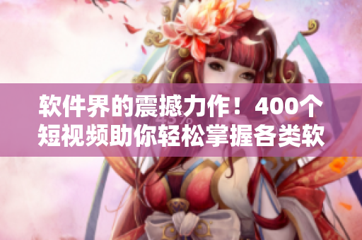 軟件界的震撼力作！400個(gè)短視頻助你輕松掌握各類(lèi)軟件應(yīng)用技巧