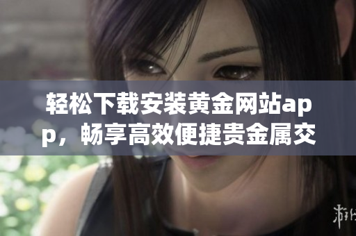 輕松下載安裝黃金網(wǎng)站app，暢享高效便捷貴金屬交易