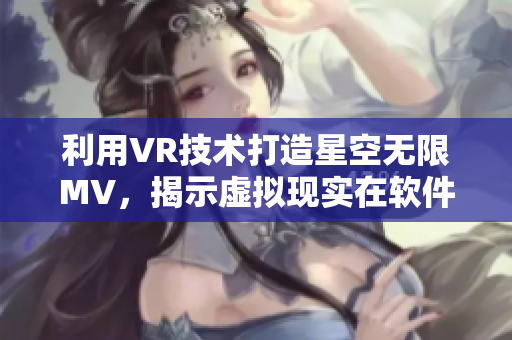 利用VR技術(shù)打造星空無(wú)限MV，揭示虛擬現(xiàn)實(shí)在軟件領(lǐng)域的應(yīng)用前景