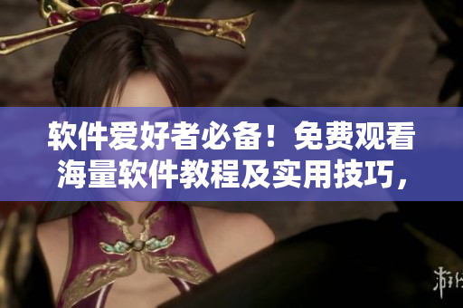 軟件愛好者必備！免費觀看海量軟件教程及實用技巧，盡在星空視頻影視大全