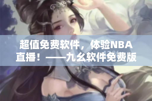 超值免費(fèi)軟件，體驗(yàn)NBA直播！——九幺軟件免費(fèi)版給你精彩觀賽體驗(yàn)