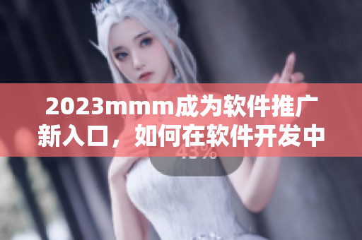 2023mmm成為軟件推廣新入口，如何在軟件開發(fā)中科學(xué)、有效地利用？