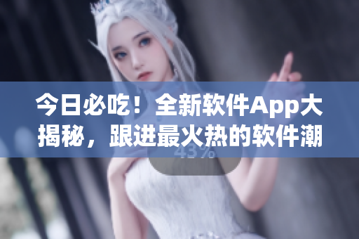 今日必吃！全新軟件App大揭秘，跟進最火熱的軟件潮流！