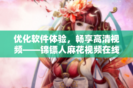 優(yōu)化軟件體驗(yàn)，暢享高清視頻——錦鏢人麻花視頻在線觀看攻略