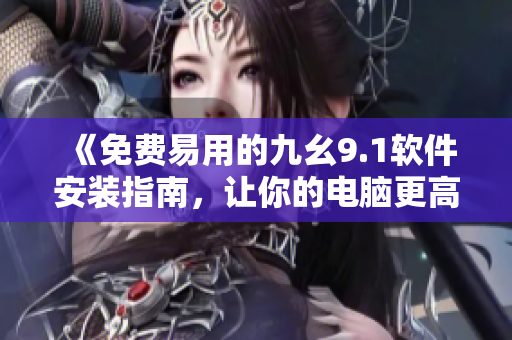《免費(fèi)易用的九幺9.1軟件安裝指南，讓你的電腦更高效》