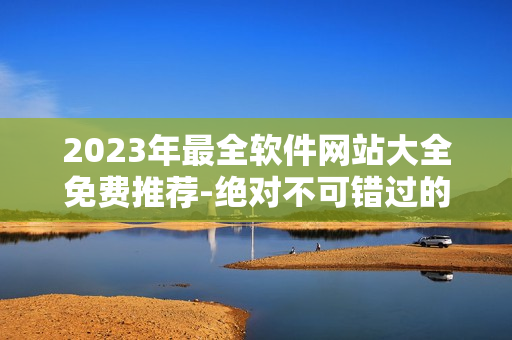2023年最全軟件網(wǎng)站大全免費(fèi)推薦-絕對(duì)不可錯(cuò)過(guò)的軟件資源庫(kù)