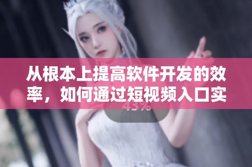 從根本上提高軟件開發(fā)的效率，如何通過短視頻入口實(shí)現(xiàn)？