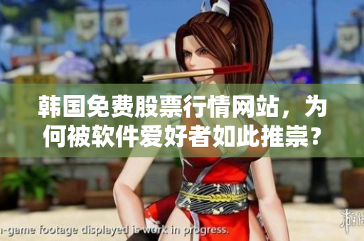 韓國免費股票行情網(wǎng)站，為何被軟件愛好者如此推崇？