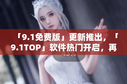 「9.1免費(fèi)版」更新推出，「9.1TOP」軟件熱門開啟，再現(xiàn)軟件界狂潮