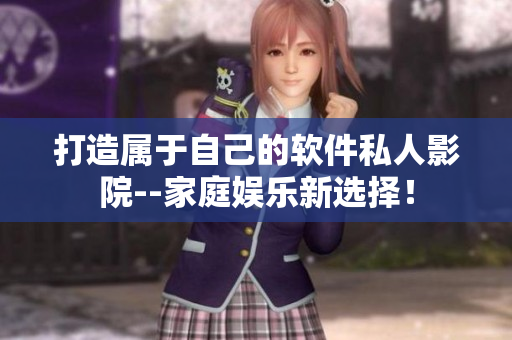打造屬于自己的軟件私人影院--家庭娛樂新選擇！