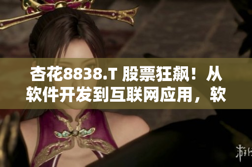 杏花8838.T 股票狂飆！從軟件開(kāi)發(fā)到互聯(lián)網(wǎng)應(yīng)用，軟件業(yè)的新機(jī)遇！