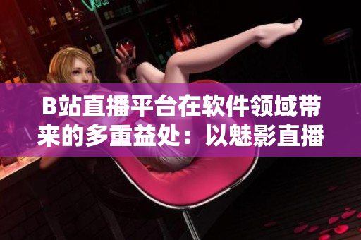 B站直播平臺(tái)在軟件領(lǐng)域帶來的多重益處：以魅影直播間為例