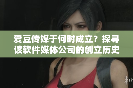 愛豆傳媒于何時(shí)成立？探尋該軟件媒體公司的創(chuàng)立歷史