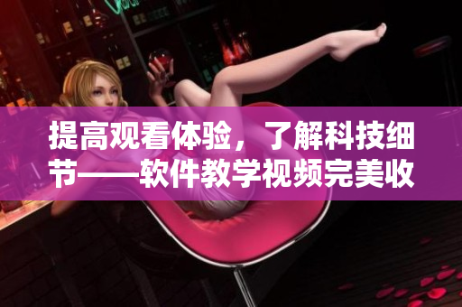 提高觀看體驗(yàn)，了解科技細(xì)節(jié)——軟件教學(xué)視頻完美收看全攻略