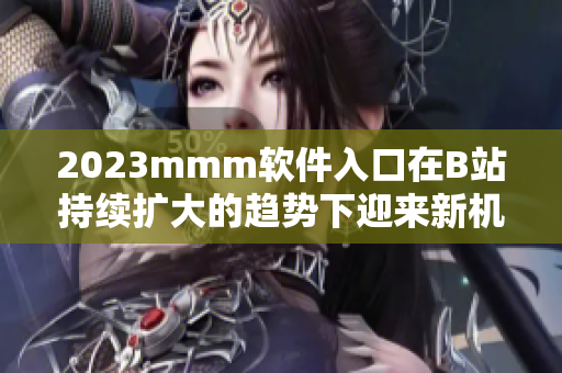 2023mmm軟件入口在B站持續(xù)擴(kuò)大的趨勢(shì)下迎來新機(jī)遇