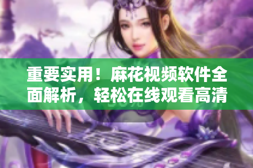 重要實(shí)用！麻花視頻軟件全面解析，輕松在線觀看高清電視劇錦鏢人