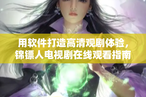 用軟件打造高清觀劇體驗(yàn)，錦鏢人電視劇在線觀看指南來啦