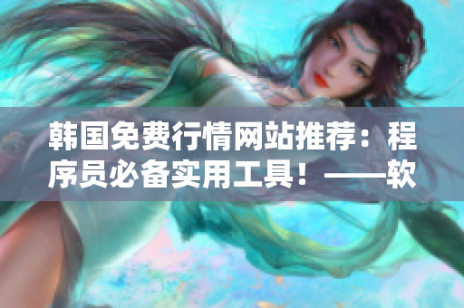 韓國(guó)免費(fèi)行情網(wǎng)站推薦：程序員必備實(shí)用工具！——軟件編寫(xiě)新聞報(bào)道