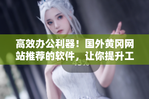 高效辦公利器！國(guó)外黃岡網(wǎng)站推薦的軟件，讓你提升工作效率