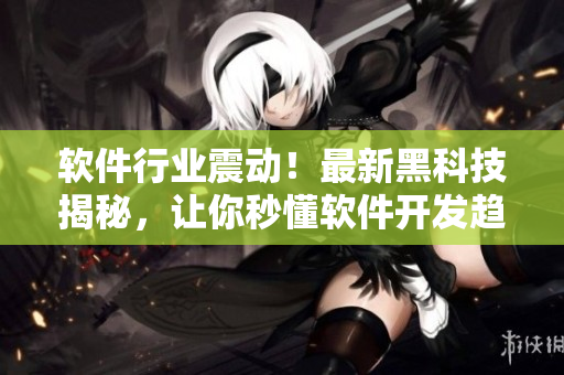 軟件行業(yè)震動(dòng)！最新黑科技揭秘，讓你秒懂軟件開(kāi)發(fā)趨勢(shì)