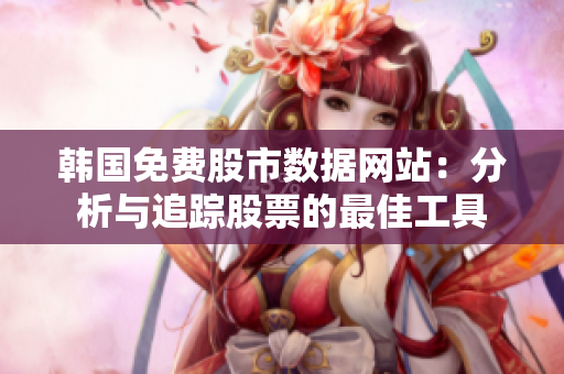 韓國免費(fèi)股市數(shù)據(jù)網(wǎng)站：分析與追蹤股票的最佳工具