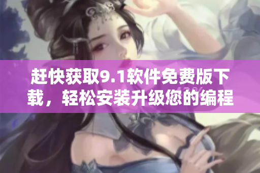趕快獲取9.1軟件免費版下載，輕松安裝升級您的編程技能！