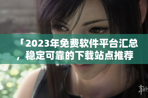 「2023年免費(fèi)軟件平臺匯總，穩(wěn)定可靠的下載站點(diǎn)推薦」