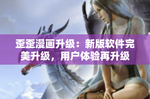 歪歪漫畫升級：新版軟件完美升級，用戶體驗再升級