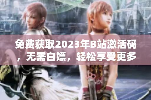 免費(fèi)獲取2023年B站激活碼，無需白嫖，輕松享受更多軟件精彩內(nèi)容